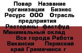 Повар › Название организации ­ Бизнес Ресурс, ООО › Отрасль предприятия ­ Рестораны, фастфуд › Минимальный оклад ­ 24 000 - Все города Работа » Вакансии   . Пермский край,Гремячинск г.